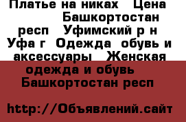 Платье на никах › Цена ­ 3 700 - Башкортостан респ., Уфимский р-н, Уфа г. Одежда, обувь и аксессуары » Женская одежда и обувь   . Башкортостан респ.